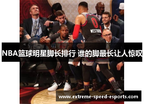 NBA篮球明星脚长排行 谁的脚最长让人惊叹