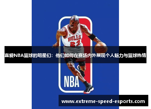 喜爱NBA篮球的明星们：他们如何在赛场内外展现个人魅力与篮球热情