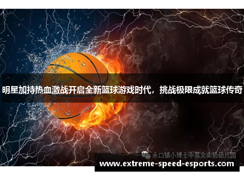 明星加持热血激战开启全新篮球游戏时代，挑战极限成就篮球传奇