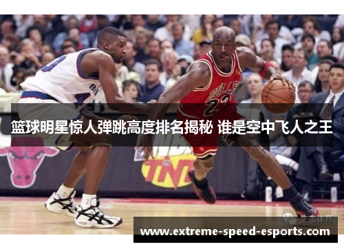 篮球明星惊人弹跳高度排名揭秘 谁是空中飞人之王